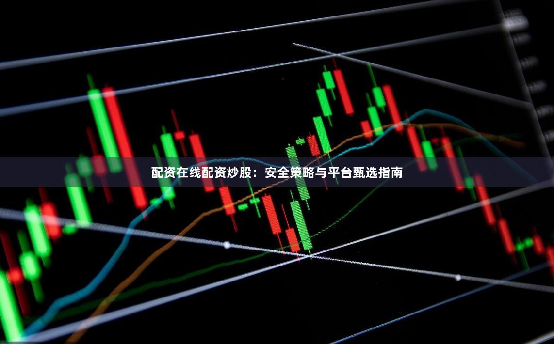 配资在线配资炒股：安全策略与平台甄选指南