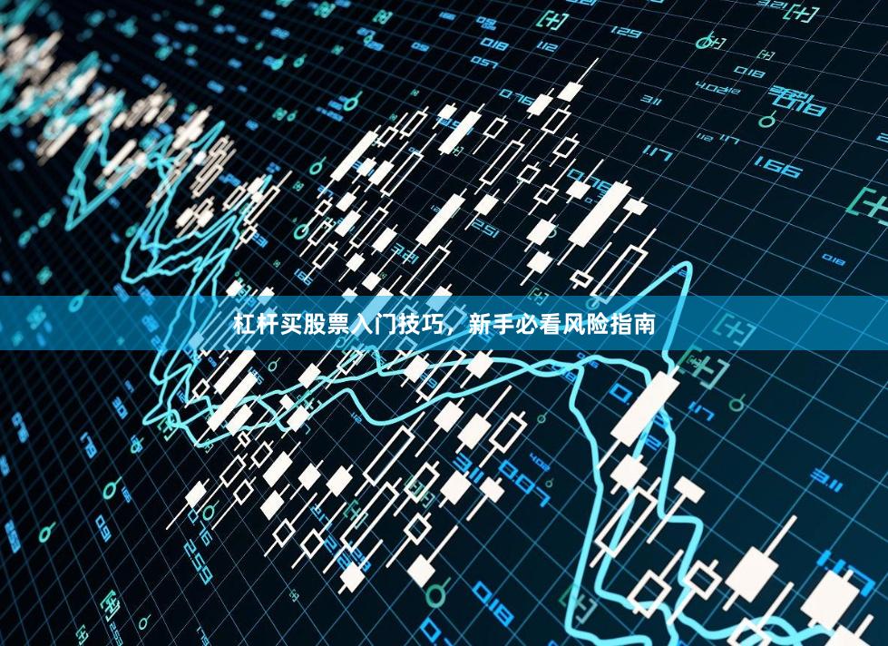 杠杆买股票入门技巧，新手必看风险指南
