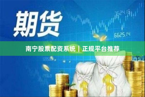 南宁股票配资系统｜正规平台推荐